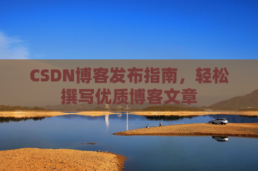 CSDN博客发布指南,轻松撰写优质博客文章 CSDN博客发布指南,轻松撰写优质博客文章